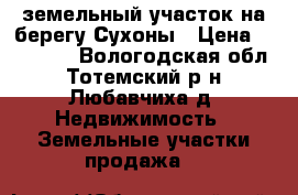 земельный участок на берегу Сухоны › Цена ­ 700 000 - Вологодская обл., Тотемский р-н, Любавчиха д. Недвижимость » Земельные участки продажа   